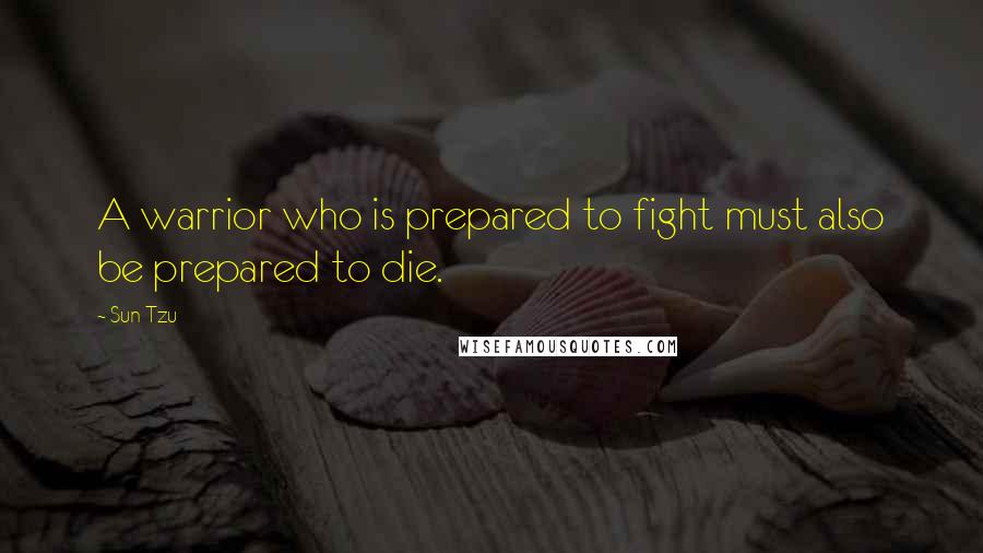 Sun Tzu Quotes: A warrior who is prepared to fight must also be prepared to die.