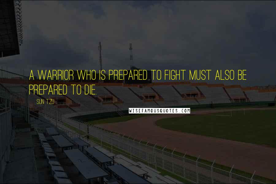 Sun Tzu Quotes: A warrior who is prepared to fight must also be prepared to die.