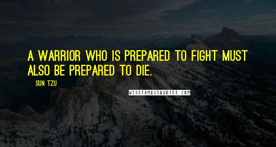 Sun Tzu Quotes: A warrior who is prepared to fight must also be prepared to die.
