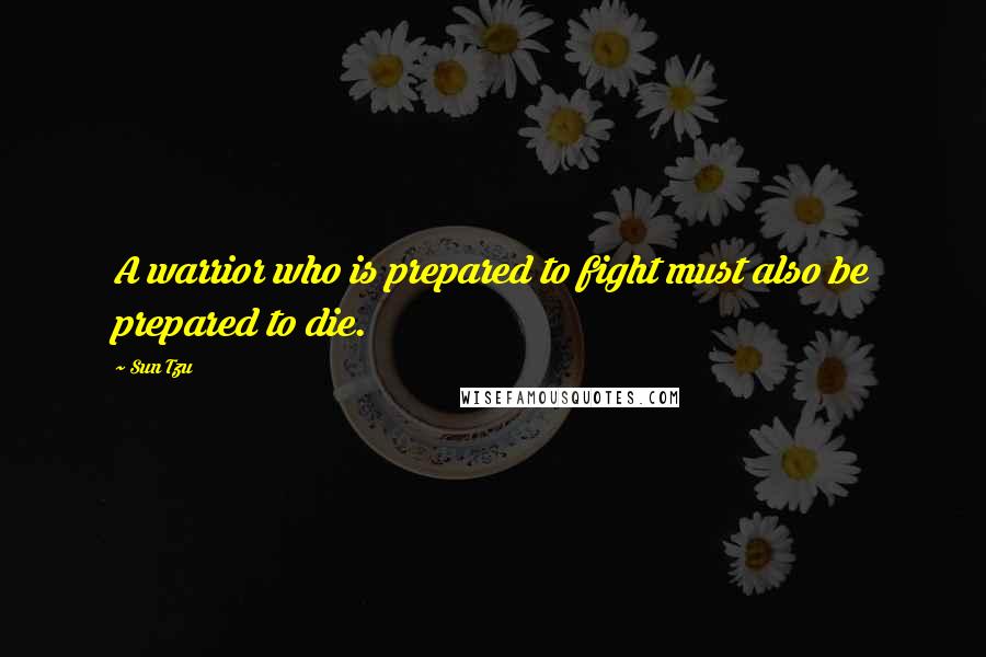 Sun Tzu Quotes: A warrior who is prepared to fight must also be prepared to die.