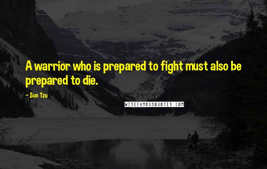 Sun Tzu Quotes: A warrior who is prepared to fight must also be prepared to die.