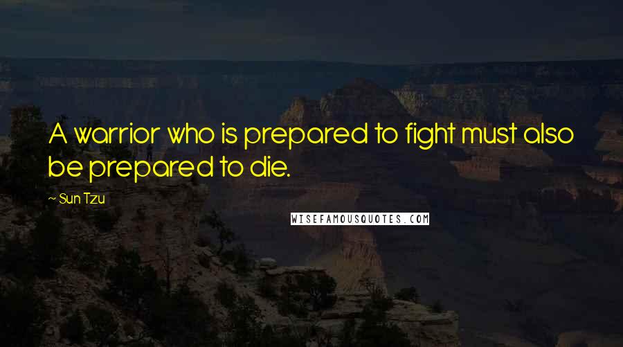 Sun Tzu Quotes: A warrior who is prepared to fight must also be prepared to die.