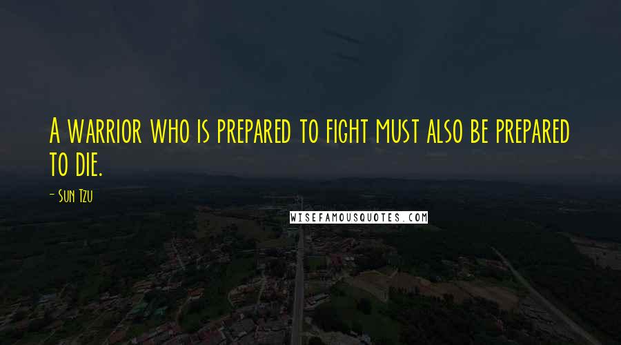 Sun Tzu Quotes: A warrior who is prepared to fight must also be prepared to die.