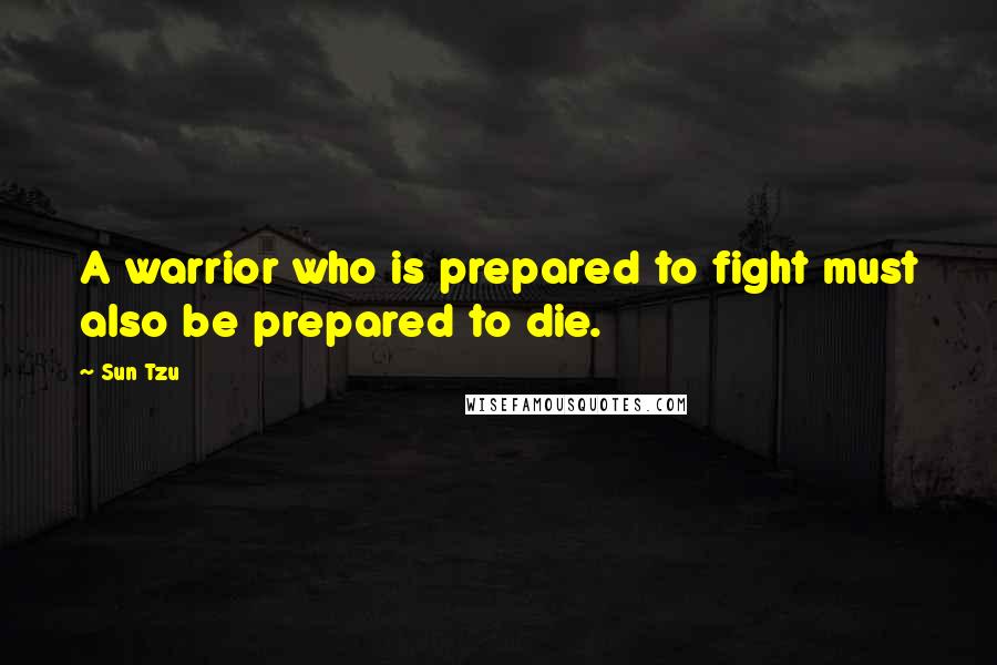 Sun Tzu Quotes: A warrior who is prepared to fight must also be prepared to die.