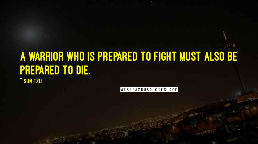 Sun Tzu Quotes: A warrior who is prepared to fight must also be prepared to die.