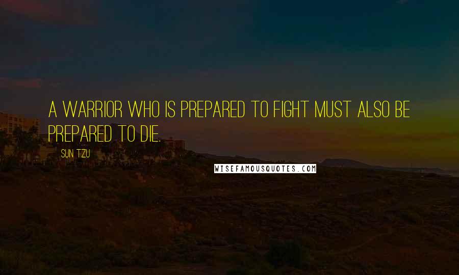 Sun Tzu Quotes: A warrior who is prepared to fight must also be prepared to die.