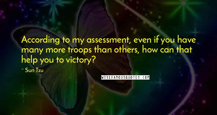 Sun Tzu Quotes: According to my assessment, even if you have many more troops than others, how can that help you to victory?