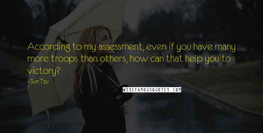Sun Tzu Quotes: According to my assessment, even if you have many more troops than others, how can that help you to victory?