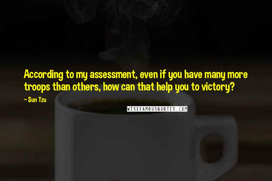 Sun Tzu Quotes: According to my assessment, even if you have many more troops than others, how can that help you to victory?