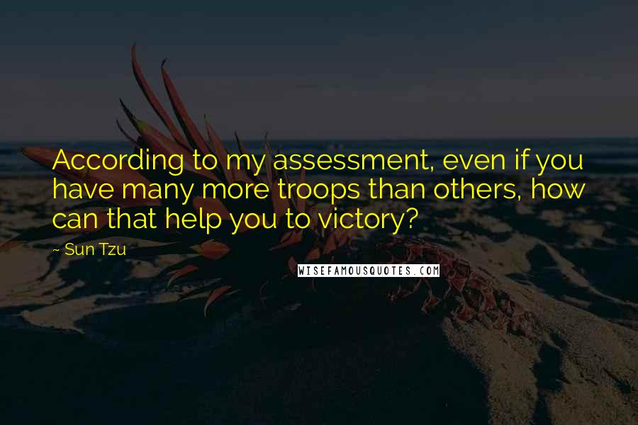 Sun Tzu Quotes: According to my assessment, even if you have many more troops than others, how can that help you to victory?