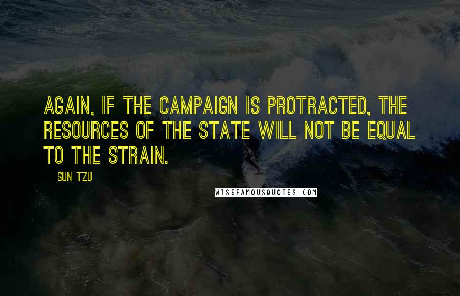 Sun Tzu Quotes: Again, if the campaign is protracted, the resources of the State will not be equal to the strain.
