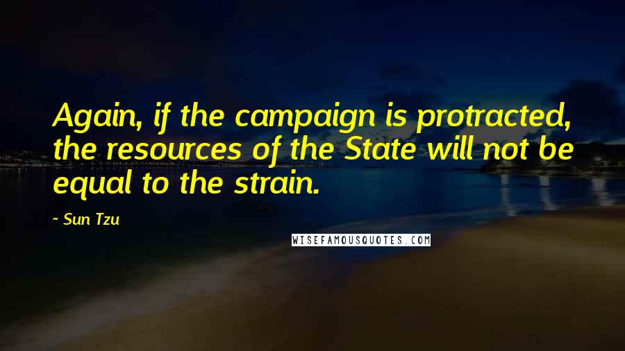 Sun Tzu Quotes: Again, if the campaign is protracted, the resources of the State will not be equal to the strain.