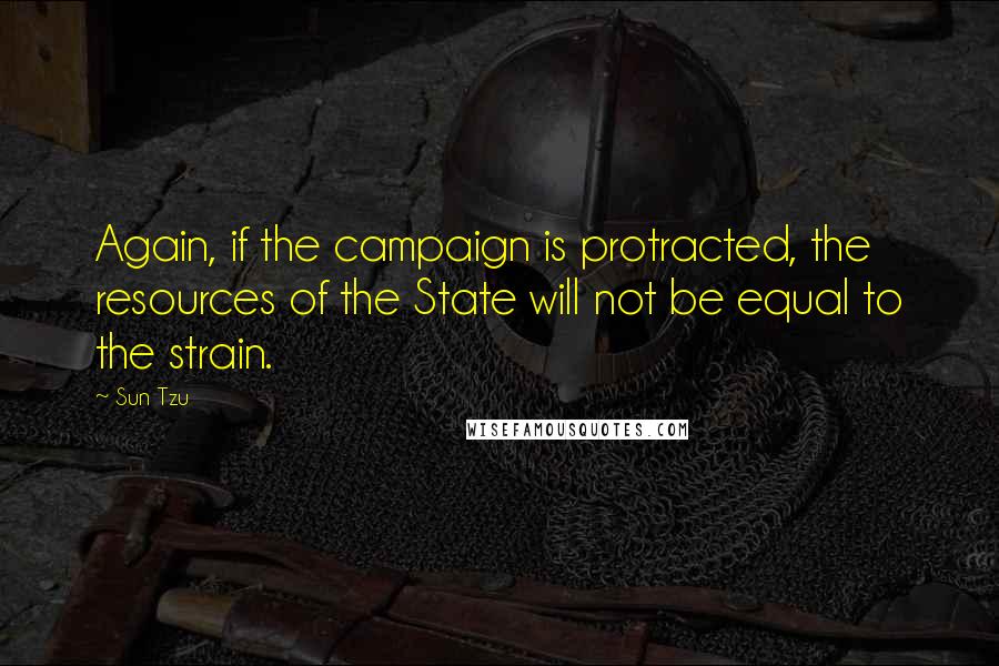Sun Tzu Quotes: Again, if the campaign is protracted, the resources of the State will not be equal to the strain.