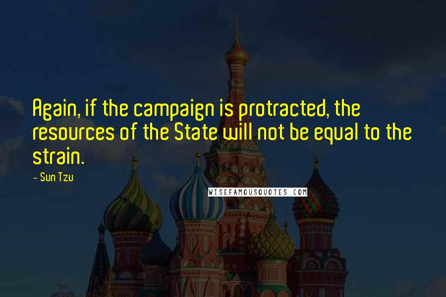 Sun Tzu Quotes: Again, if the campaign is protracted, the resources of the State will not be equal to the strain.