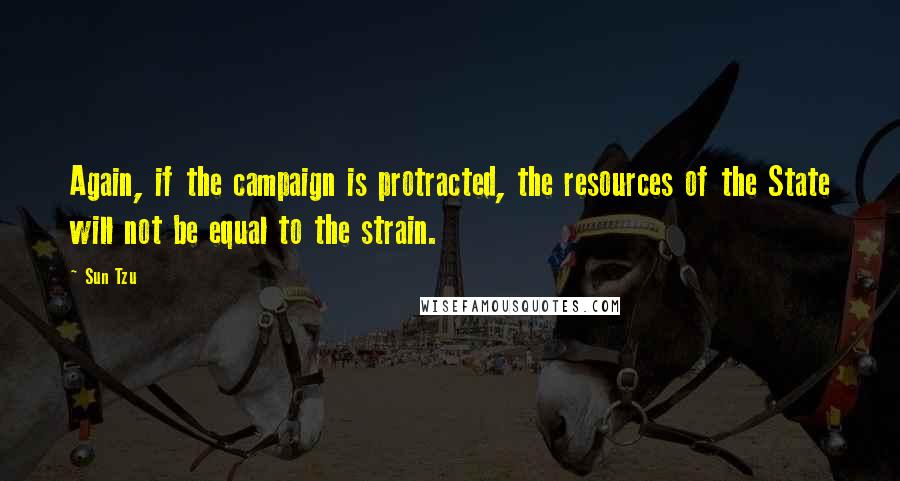 Sun Tzu Quotes: Again, if the campaign is protracted, the resources of the State will not be equal to the strain.