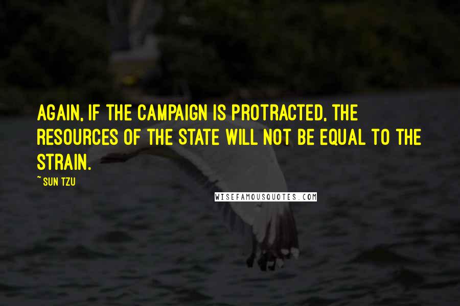 Sun Tzu Quotes: Again, if the campaign is protracted, the resources of the State will not be equal to the strain.