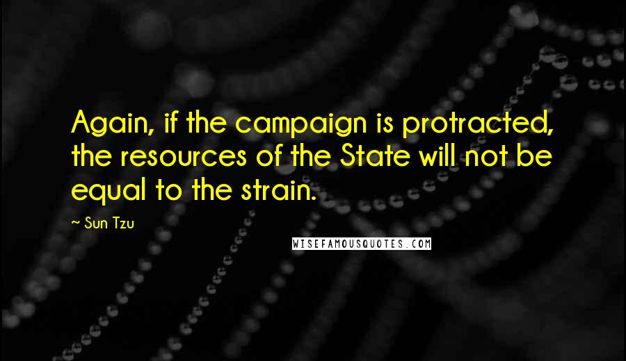 Sun Tzu Quotes: Again, if the campaign is protracted, the resources of the State will not be equal to the strain.