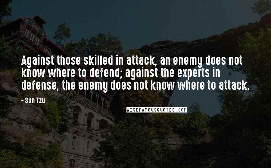 Sun Tzu Quotes: Against those skilled in attack, an enemy does not know where to defend; against the experts in defense, the enemy does not know where to attack.