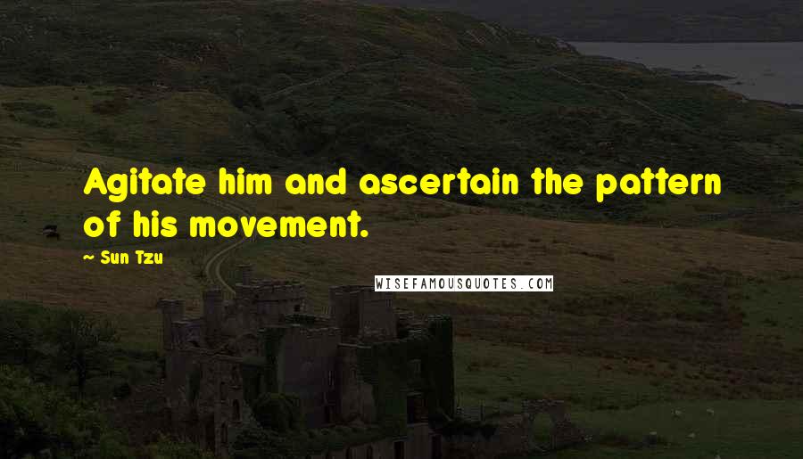 Sun Tzu Quotes: Agitate him and ascertain the pattern of his movement.