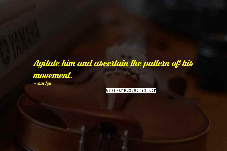 Sun Tzu Quotes: Agitate him and ascertain the pattern of his movement.