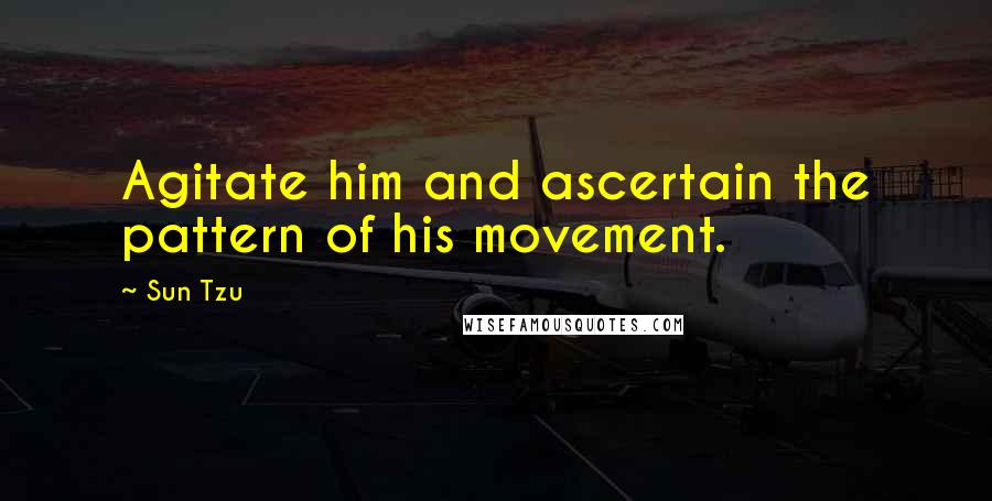 Sun Tzu Quotes: Agitate him and ascertain the pattern of his movement.