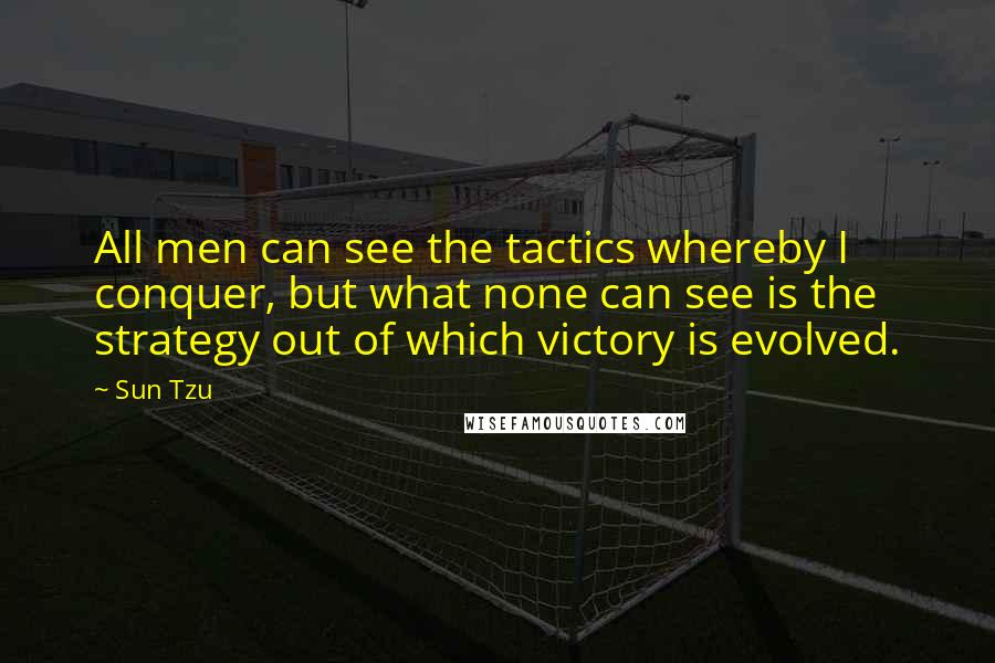 Sun Tzu Quotes: All men can see the tactics whereby I conquer, but what none can see is the strategy out of which victory is evolved.
