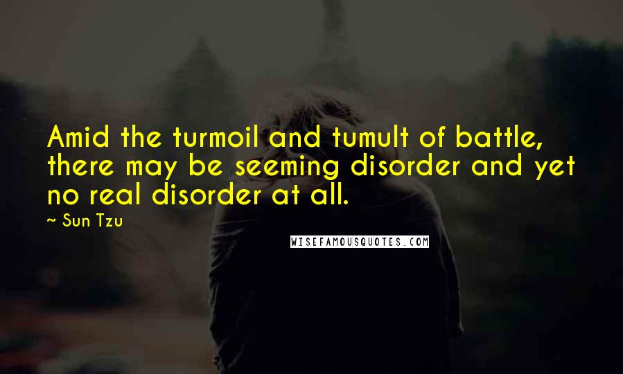 Sun Tzu Quotes: Amid the turmoil and tumult of battle, there may be seeming disorder and yet no real disorder at all.