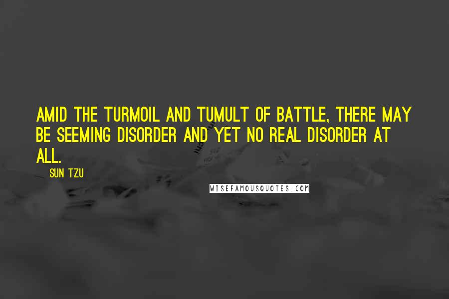 Sun Tzu Quotes: Amid the turmoil and tumult of battle, there may be seeming disorder and yet no real disorder at all.