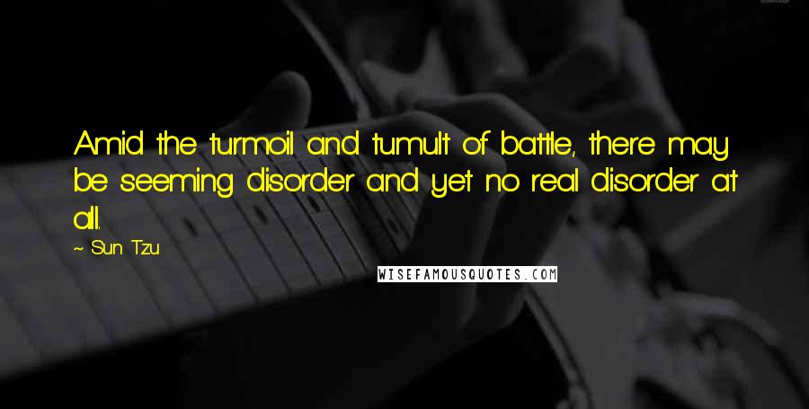 Sun Tzu Quotes: Amid the turmoil and tumult of battle, there may be seeming disorder and yet no real disorder at all.