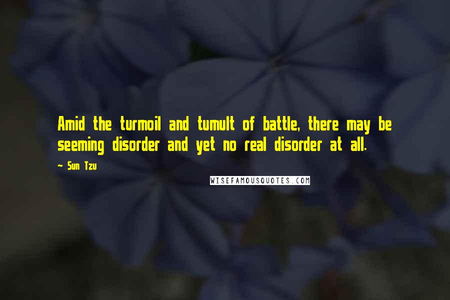 Sun Tzu Quotes: Amid the turmoil and tumult of battle, there may be seeming disorder and yet no real disorder at all.