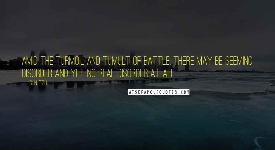 Sun Tzu Quotes: Amid the turmoil and tumult of battle, there may be seeming disorder and yet no real disorder at all.