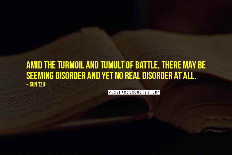 Sun Tzu Quotes: Amid the turmoil and tumult of battle, there may be seeming disorder and yet no real disorder at all.