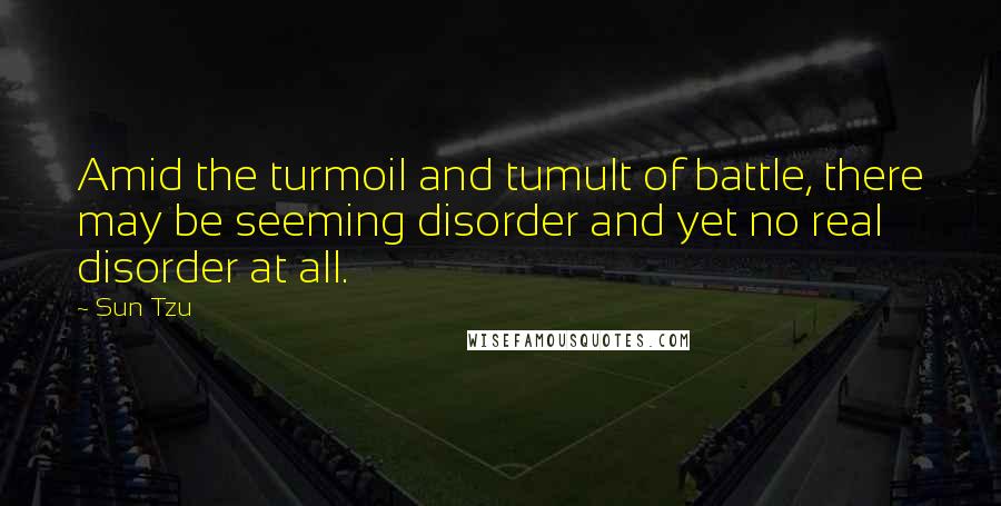 Sun Tzu Quotes: Amid the turmoil and tumult of battle, there may be seeming disorder and yet no real disorder at all.