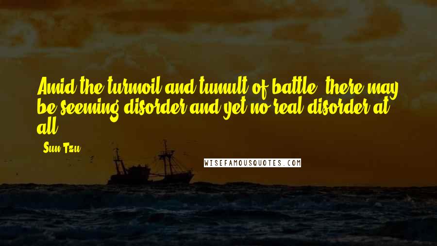 Sun Tzu Quotes: Amid the turmoil and tumult of battle, there may be seeming disorder and yet no real disorder at all.