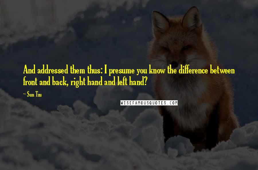 Sun Tzu Quotes: And addressed them thus: I presume you know the difference between front and back, right hand and left hand?