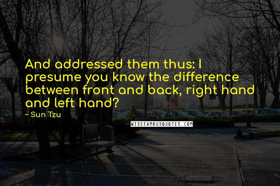 Sun Tzu Quotes: And addressed them thus: I presume you know the difference between front and back, right hand and left hand?