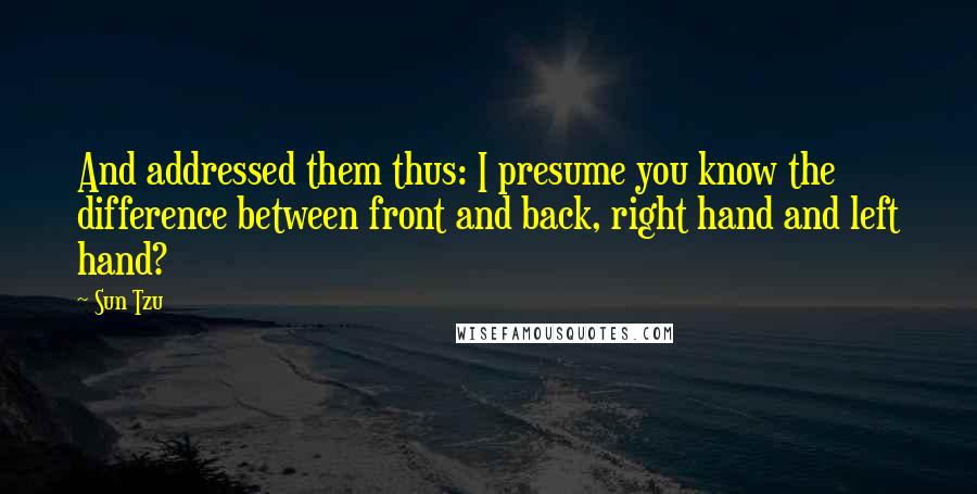 Sun Tzu Quotes: And addressed them thus: I presume you know the difference between front and back, right hand and left hand?