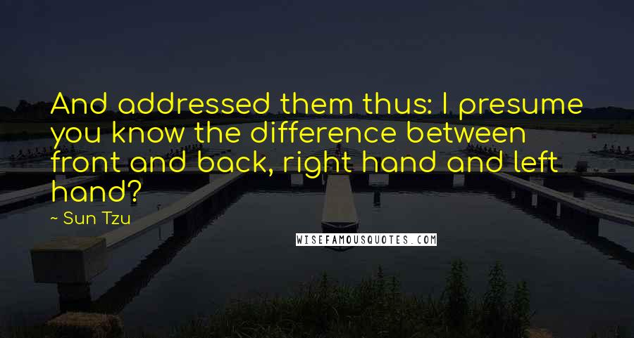 Sun Tzu Quotes: And addressed them thus: I presume you know the difference between front and back, right hand and left hand?