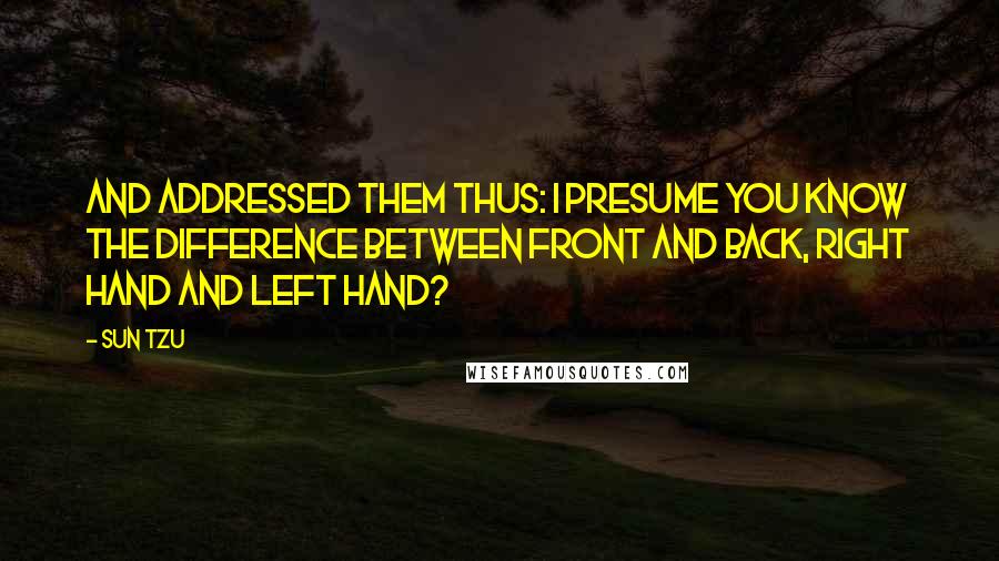 Sun Tzu Quotes: And addressed them thus: I presume you know the difference between front and back, right hand and left hand?