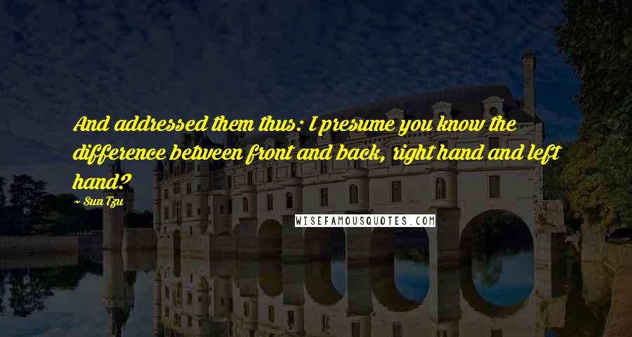 Sun Tzu Quotes: And addressed them thus: I presume you know the difference between front and back, right hand and left hand?