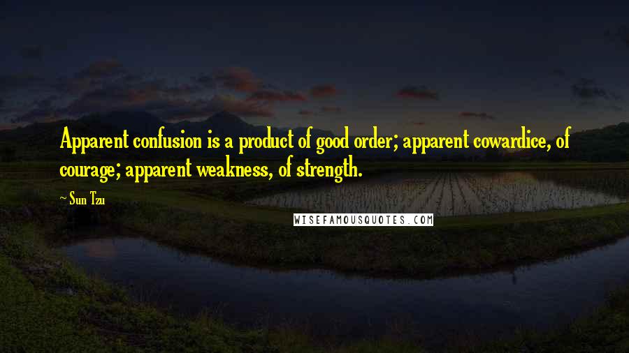 Sun Tzu Quotes: Apparent confusion is a product of good order; apparent cowardice, of courage; apparent weakness, of strength.