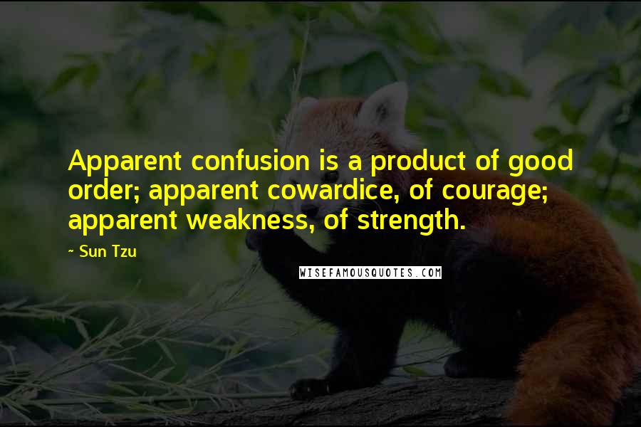Sun Tzu Quotes: Apparent confusion is a product of good order; apparent cowardice, of courage; apparent weakness, of strength.