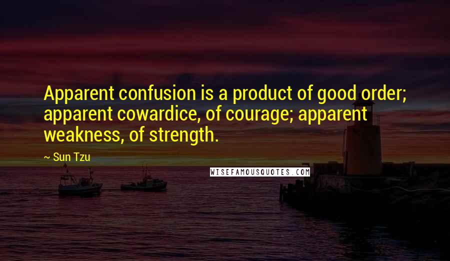 Sun Tzu Quotes: Apparent confusion is a product of good order; apparent cowardice, of courage; apparent weakness, of strength.