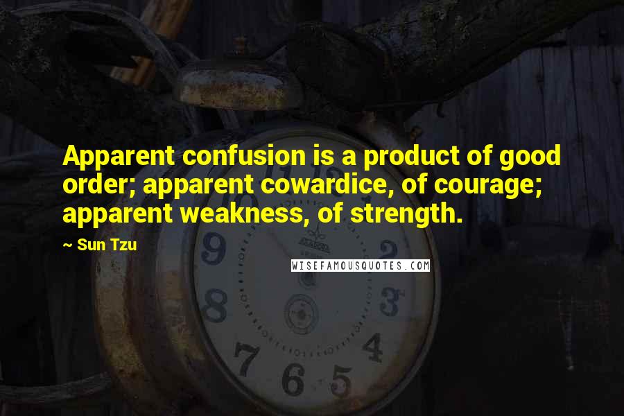 Sun Tzu Quotes: Apparent confusion is a product of good order; apparent cowardice, of courage; apparent weakness, of strength.