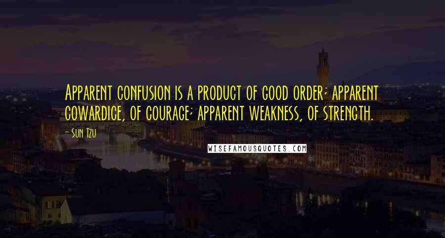 Sun Tzu Quotes: Apparent confusion is a product of good order; apparent cowardice, of courage; apparent weakness, of strength.