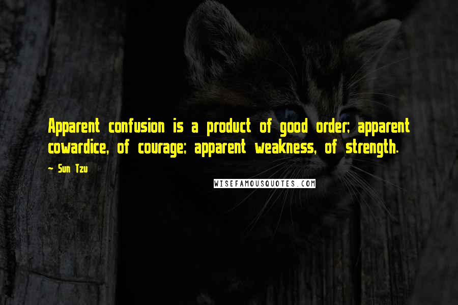 Sun Tzu Quotes: Apparent confusion is a product of good order; apparent cowardice, of courage; apparent weakness, of strength.