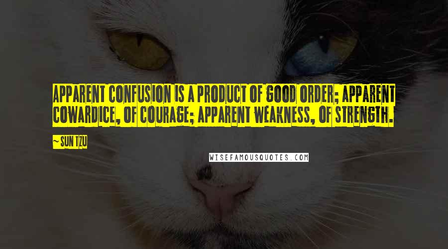 Sun Tzu Quotes: Apparent confusion is a product of good order; apparent cowardice, of courage; apparent weakness, of strength.