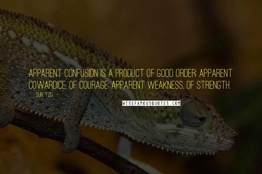 Sun Tzu Quotes: Apparent confusion is a product of good order; apparent cowardice, of courage; apparent weakness, of strength.