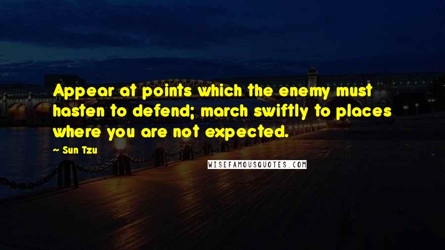 Sun Tzu Quotes: Appear at points which the enemy must hasten to defend; march swiftly to places where you are not expected.