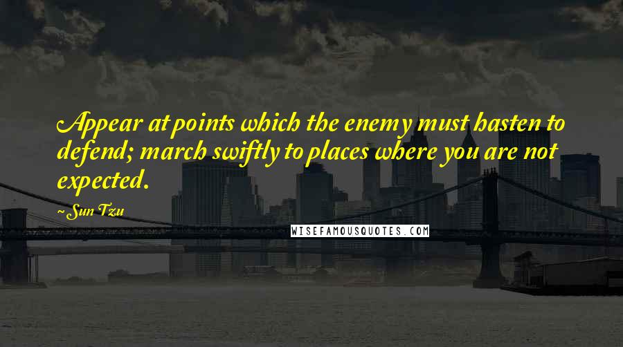 Sun Tzu Quotes: Appear at points which the enemy must hasten to defend; march swiftly to places where you are not expected.